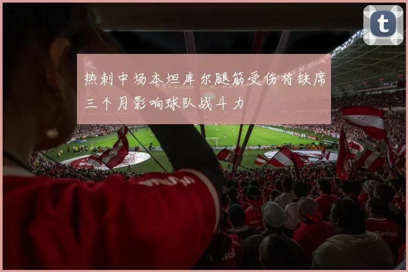 热刺中场本坦库尔腿筋受伤将缺席三个月影响球队战斗力
