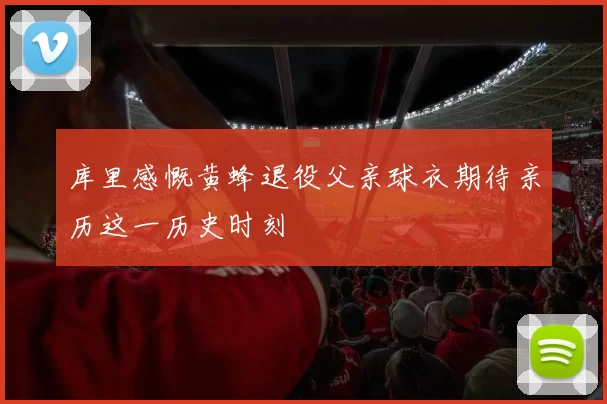 库里感慨黄蜂退役父亲球衣期待亲历这一历史时刻