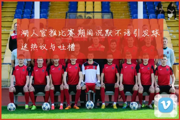 湖人官推比赛期间沉默不语引发球迷热议与吐槽