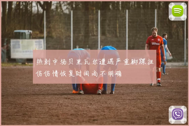 热刺中场贝里瓦尔遭遇严重脚踝扭伤伤情恢复时间尚不明确